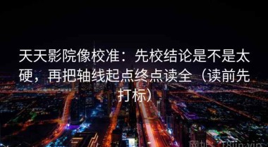 天天影院像校准：先校结论是不是太硬，再把轴线起点终点读全（读前先打标）