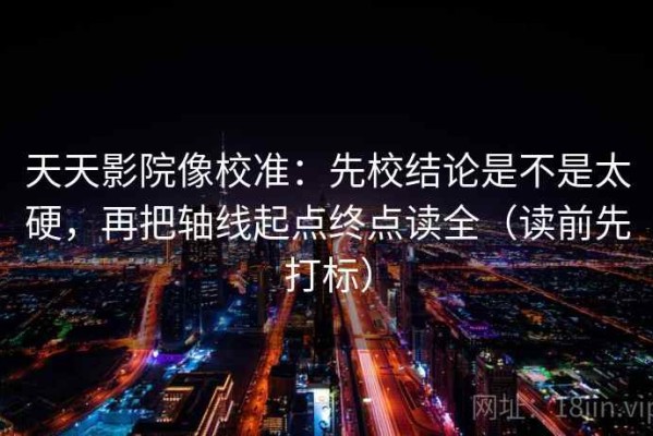 天天影院像校准：先校结论是不是太硬，再把轴线起点终点读全（读前先打标）