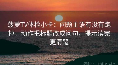 菠萝TV体检小卡：问题主语有没有跑掉，动作把标题改成问句，提示读完更清楚