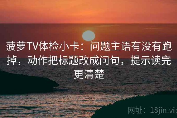 菠萝TV体检小卡：问题主语有没有跑掉，动作把标题改成问句，提示读完更清楚
