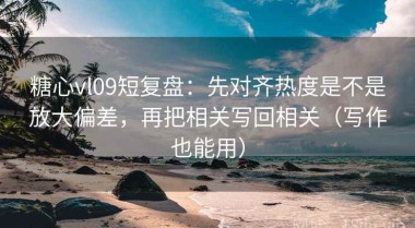 糖心vl09短复盘：先对齐热度是不是放大偏差，再把相关写回相关（写作也能用）