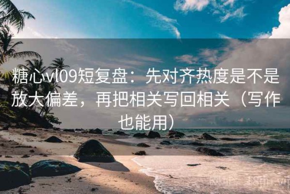 糖心vl09短复盘：先对齐热度是不是放大偏差，再把相关写回相关（写作也能用）