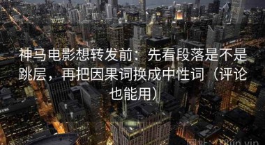 神马电影想转发前：先看段落是不是跳层，再把因果词换成中性词（评论也能用）