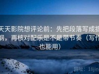天天影院想评论前：先把段落写成提纲，再核对配乐是不是带节奏（写作也能用）