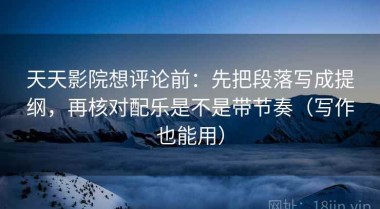 天天影院想评论前：先把段落写成提纲，再核对配乐是不是带节奏（写作也能用）