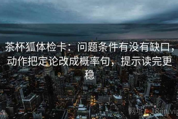 茶杯狐体检卡：问题条件有没有缺口，动作把定论改成概率句，提示读完更稳