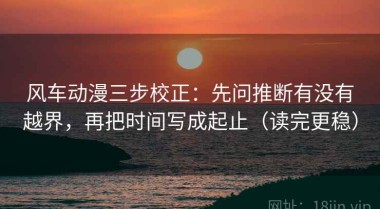 风车动漫三步校正：先问推断有没有越界，再把时间写成起止（读完更稳）