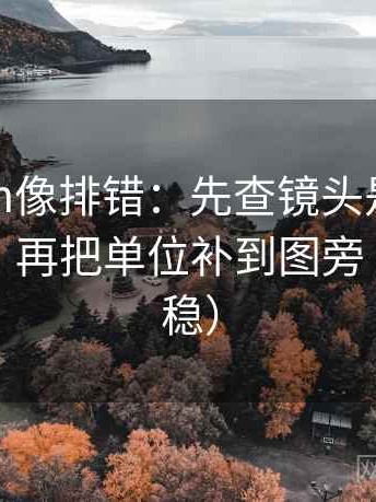 17c.com像排错：先查镜头是不是只给一面，再把单位补到图旁（读完更稳）