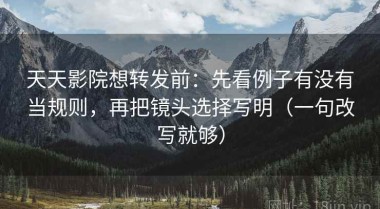 天天影院想转发前：先看例子有没有当规则，再把镜头选择写明（一句改写就够）