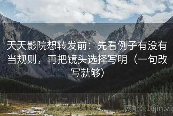 天天影院想转发前：先看例子有没有当规则，再把镜头选择写明（一句改写就够）