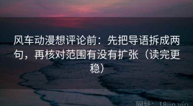 风车动漫想评论前：先把导语拆成两句，再核对范围有没有扩张（读完更稳）