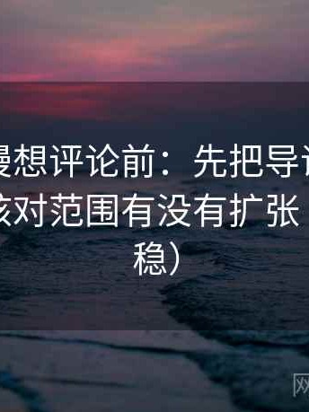 风车动漫想评论前：先把导语拆成两句，再核对范围有没有扩张（读完更稳）