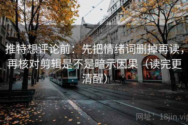 推特想评论前：先把情绪词删掉再读，再核对剪辑是不是暗示因果（读完更清醒）