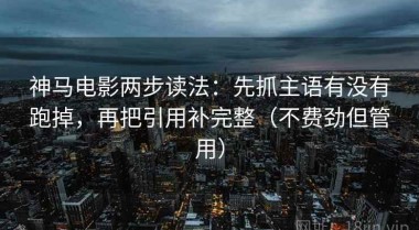 神马电影两步读法：先抓主语有没有跑掉，再把引用补完整（不费劲但管用）