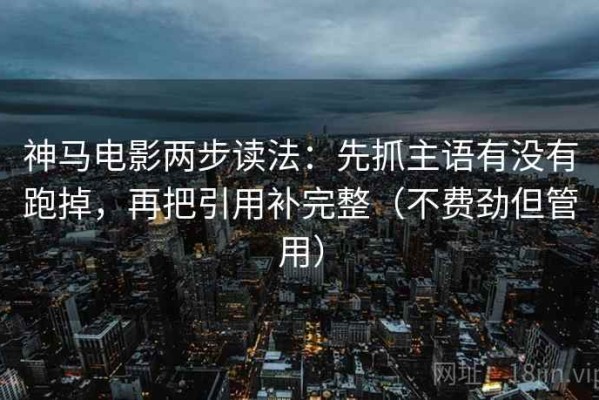 神马电影两步读法：先抓主语有没有跑掉，再把引用补完整（不费劲但管用）
