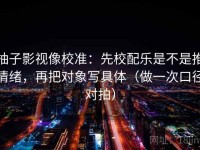 柚子影视像校准：先校配乐是不是推情绪，再把对象写具体（做一次口径对拍）