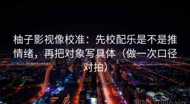 柚子影视像校准：先校配乐是不是推情绪，再把对象写具体（做一次口径对拍）