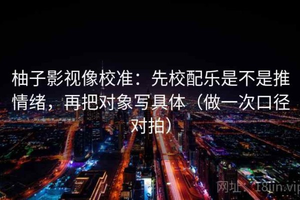 柚子影视像校准：先校配乐是不是推情绪，再把对象写具体（做一次口径对拍）