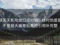 读天天影院做口径对拍：核对热度是不是放大偏差后再把引用补完整