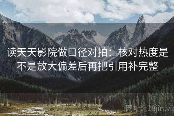 读天天影院做口径对拍：核对热度是不是放大偏差后再把引用补完整