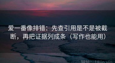 爱一番像排错：先查引用是不是被截断，再把证据列成条（写作也能用）