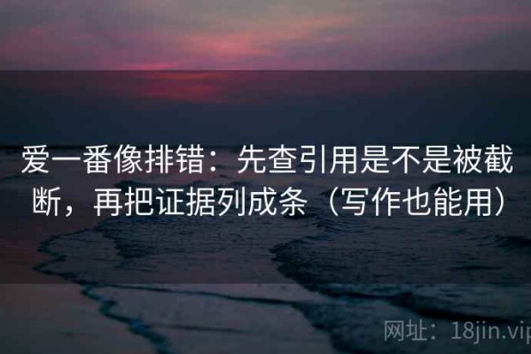 爱一番像排错：先查引用是不是被截断，再把证据列成条（写作也能用）