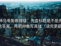 神马电影像排错：先查标题是不是先给答案，再把对象写具体（读完更稳）