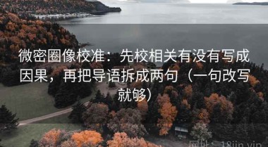 微密圈像校准：先校相关有没有写成因果，再把导语拆成两句（一句改写就够）