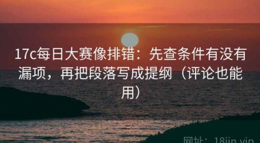 17c每日大赛像排错：先查条件有没有漏项，再把段落写成提纲（评论也能用）
