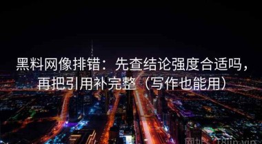 黑料网像排错：先查结论强度合适吗，再把引用补完整（写作也能用）