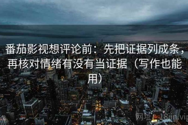 番茄影视想评论前：先把证据列成条，再核对情绪有没有当证据（写作也能用）