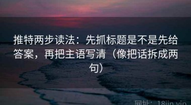 推特两步读法：先抓标题是不是先给答案，再把主语写清（像把话拆成两句）