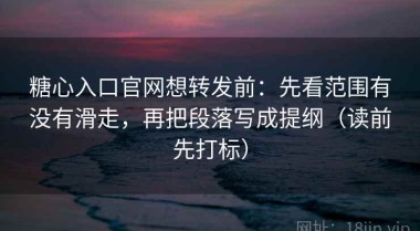糖心入口官网想转发前：先看范围有没有滑走，再把段落写成提纲（读前先打标）