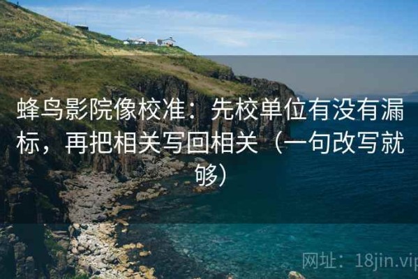 蜂鸟影院像校准：先校单位有没有漏标，再把相关写回相关（一句改写就够）