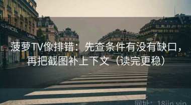 菠萝TV像排错：先查条件有没有缺口，再把截图补上下文（读完更稳）