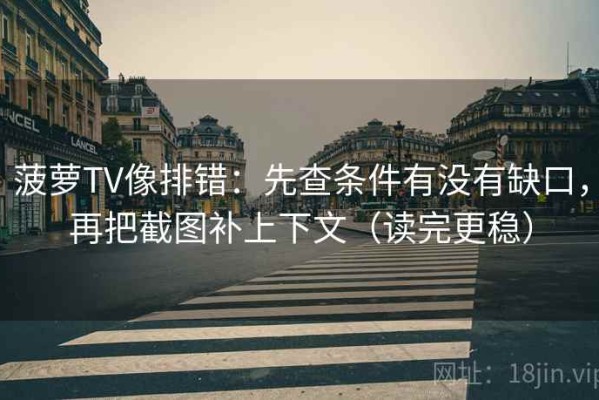 菠萝TV像排错：先查条件有没有缺口，再把截图补上下文（读完更稳）