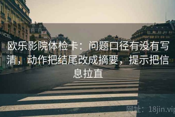 欧乐影院体检卡：问题口径有没有写清，动作把结尾改成摘要，提示把信息拉直
