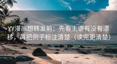YY漫画想转发前：先看主语有没有漂移，再把例子标注清楚（读完更清楚）