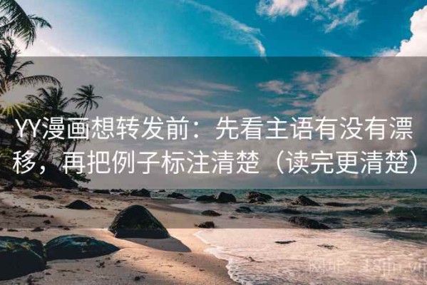 YY漫画想转发前：先看主语有没有漂移，再把例子标注清楚（读完更清楚）