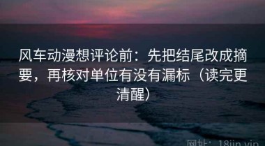 风车动漫想评论前：先把结尾改成摘要，再核对单位有没有漏标（读完更清醒）