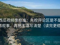 西瓜视频像校准：先校评论区是不是再叙事，再把主语写清楚（读完更稳）