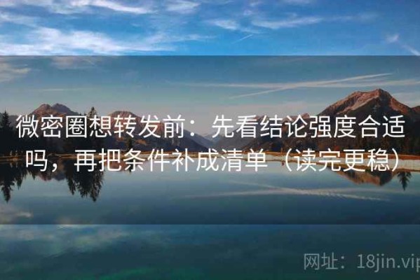 微密圈想转发前：先看结论强度合适吗，再把条件补成清单（读完更稳）
