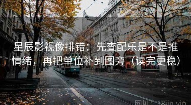 星辰影视像排错：先查配乐是不是推情绪，再把单位补到图旁（读完更稳）