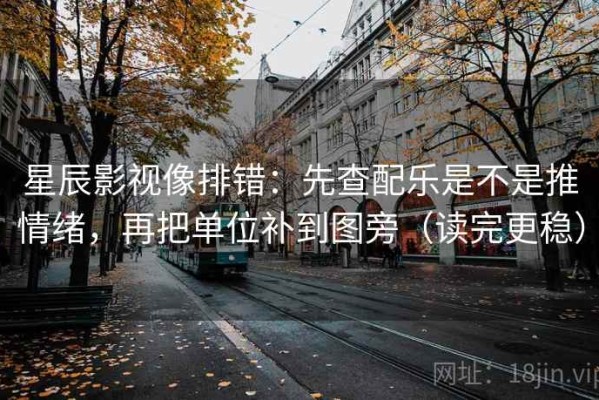 星辰影视像排错：先查配乐是不是推情绪，再把单位补到图旁（读完更稳）