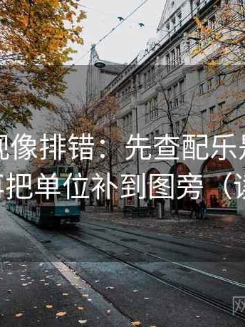 星辰影视像排错：先查配乐是不是推情绪，再把单位补到图旁（读完更稳）