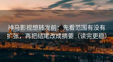 神马影视想转发前：先看范围有没有扩张，再把结尾改成摘要（读完更稳）