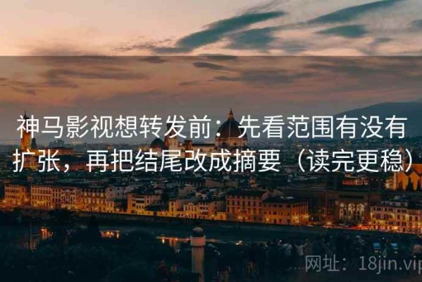 神马影视想转发前：先看范围有没有扩张，再把结尾改成摘要（读完更稳）