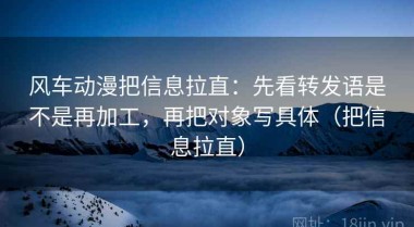 风车动漫把信息拉直：先看转发语是不是再加工，再把对象写具体（把信息拉直）