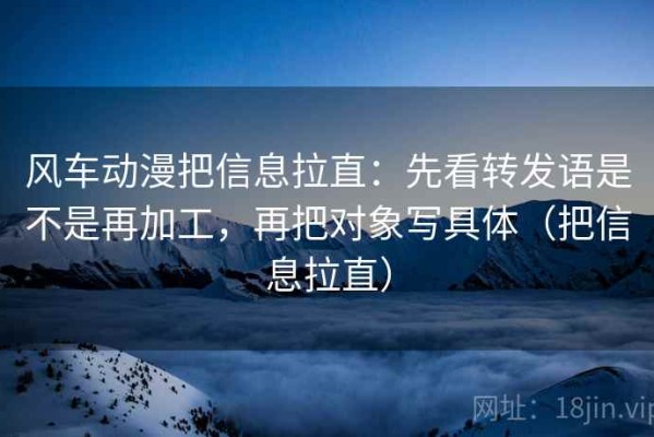 风车动漫把信息拉直：先看转发语是不是再加工，再把对象写具体（把信息拉直）