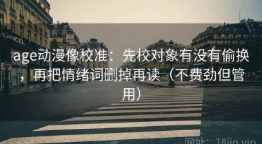 age动漫像校准：先校对象有没有偷换，再把情绪词删掉再读（不费劲但管用）